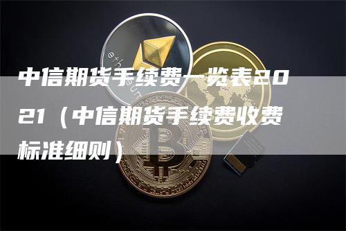 中信期货手续费一览表2021（中信期货手续费收费标准细则）