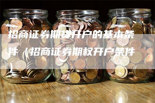 招商证券期货开户的基本条件（招商证券期权开户条件）