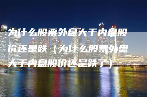 为什么股票外盘大于内盘股价还是跌（为什么股票外盘大于内盘股价还是跌了）