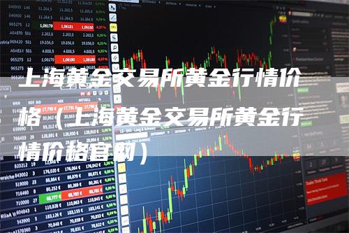 上海黄金交易所黄金行情价格（上海黄金交易所黄金行情价格官网）