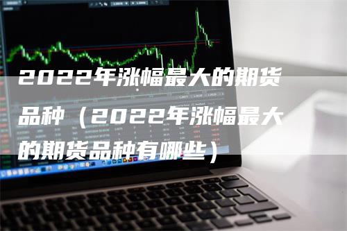 2022年涨幅最大的期货品种（2022年涨幅最大的期货品种有哪些）