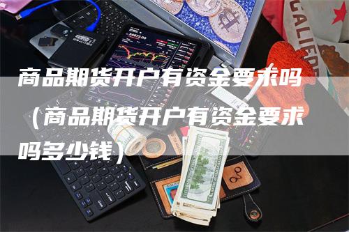 商品期货开户有资金要求吗（商品期货开户有资金要求吗多少钱）