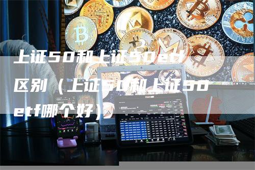 上证50和上证50etf区别（上证50和上证50etf哪个好）