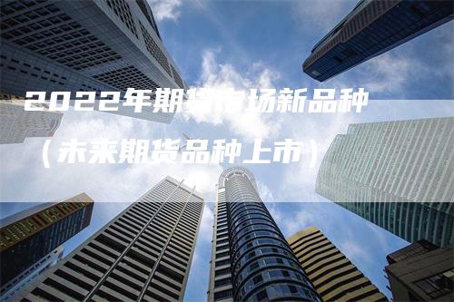 2022年期货市场新品种（未来期货品种上市）