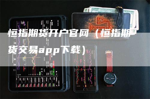 恒指期货开户官网（恒指期货交易app下载）