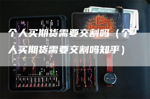 个人买期货需要交割吗（个人买期货需要交割吗知乎）