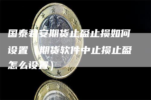 国泰君安期货止盈止损如何设置（期货软件中止损止盈怎么设置）