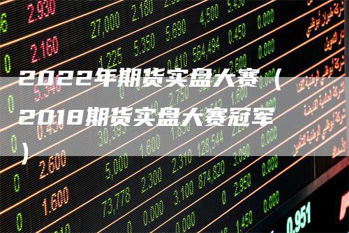 2022年期货实盘大赛（2018期货实盘大赛冠军）