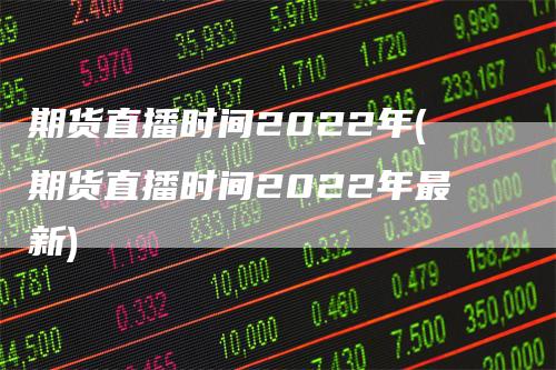 期货直播时间2022年(期货直播时间2022年最新)