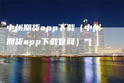 中州期货app下载（中州期货app下载官网）