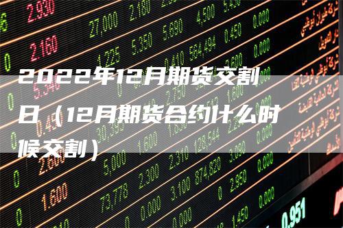 2022年12月期货交割日（12月期货合约什么时候交割）