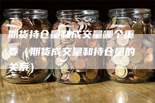 期货持仓量和成交量哪个重要（期货成交量和持仓量的关系）