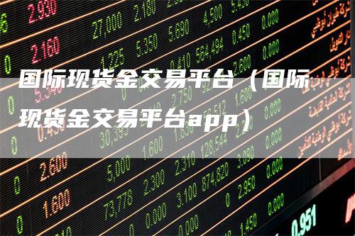 国际现货金交易平台（国际现货金交易平台app）