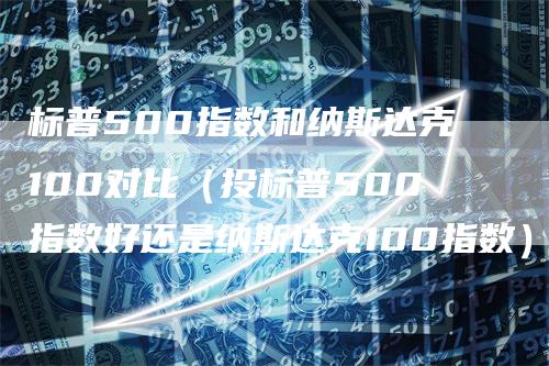 标普500指数和纳斯达克100对比（投标普500指数好还是纳斯达克100指数）