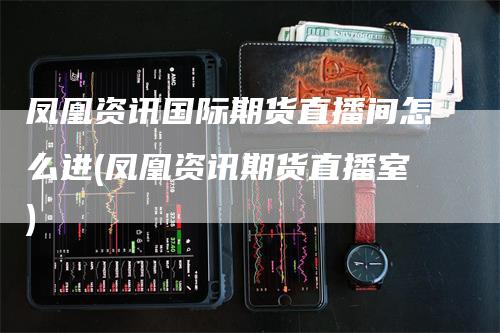 凤凰资讯国际期货直播间怎么进(凤凰资讯期货直播室)