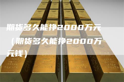 期货多久能挣2000万元（期货多久能挣2000万元钱）