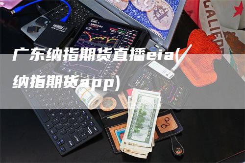 广东纳指期货直播eia(纳指期货app)