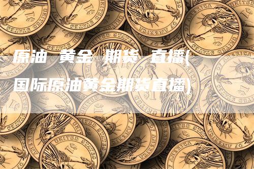 原油 黄金 期货 直播(国际原油黄金期货直播)