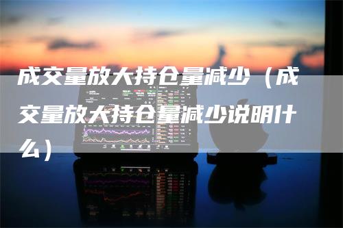 成交量放大持仓量减少（成交量放大持仓量减少说明什么）