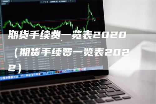 期货手续费一览表2020（期货手续费一览表2022）