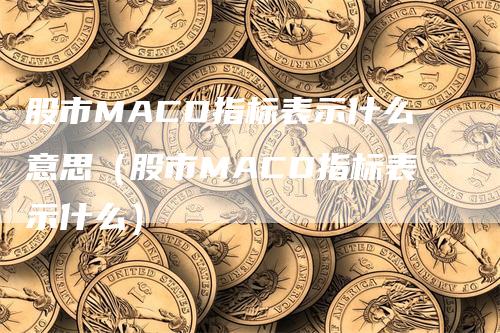 股市MACD指标表示什么意思（股市MACD指标表示什么）