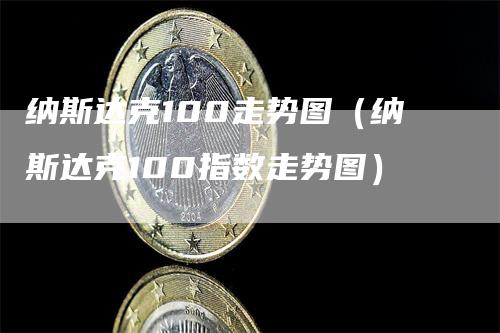 纳斯达克100走势图（纳斯达克100指数走势图）