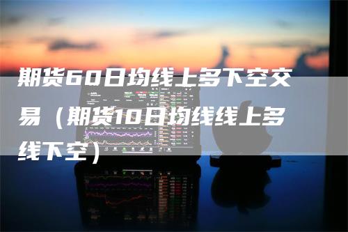 期货60日均线上多下空交易（期货10日均线线上多线下空）