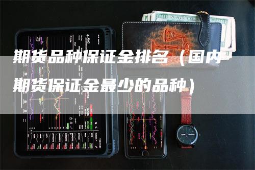 期货品种保证金排名（国内期货保证金最少的品种）