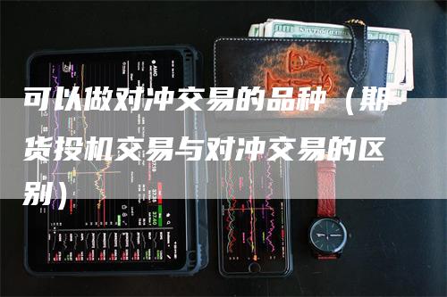 可以做对冲交易的品种（期货投机交易与对冲交易的区别）