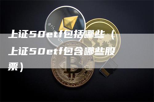 上证50etf包括哪些（上证50etf包含哪些股票）