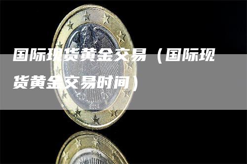 国际现货黄金交易（国际现货黄金交易时间）