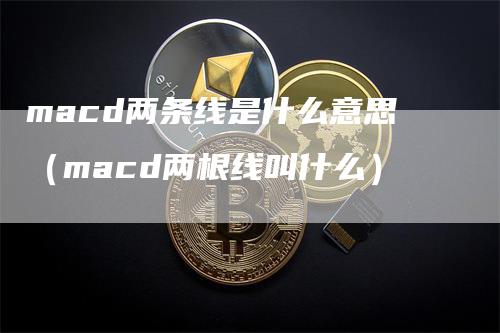 macd两条线是什么意思（macd两根线叫什么）