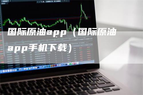 国际原油app（国际原油app手机下载）