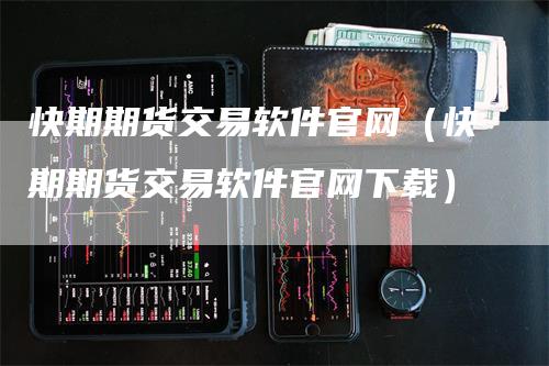 快期期货交易软件官网（快期期货交易软件官网下载）