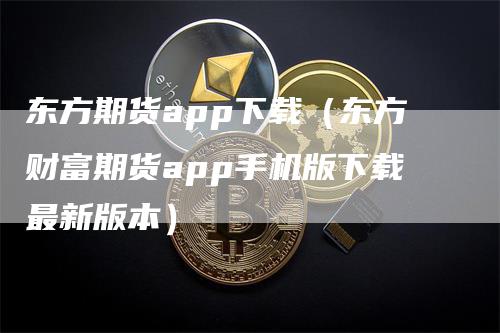 东方期货app下载（东方财富期货app手机版下载最新版本）