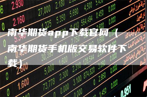 南华期货app下载官网（南华期货手机版交易软件下载）