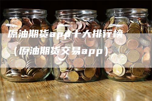 原油期货app十大排行榜（原油期货交易app）