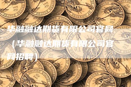 华融融达期货有限公司官网（华融融达期货有限公司官网招聘）