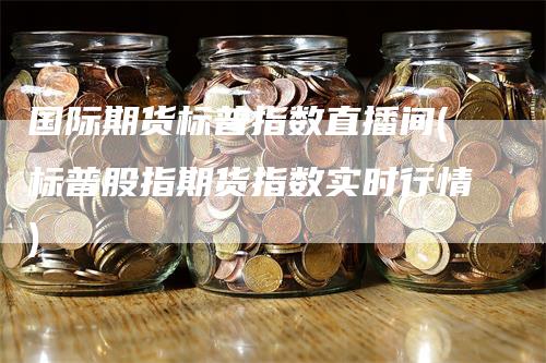 国际期货标普指数直播间(标普股指期货指数实时行情)