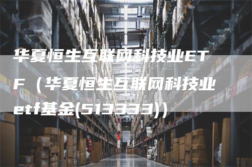 华夏恒生互联网科技业ETF（华夏恒生互联网科技业etf基金(513333)）