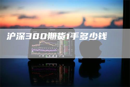 沪深300期货1手多少钱