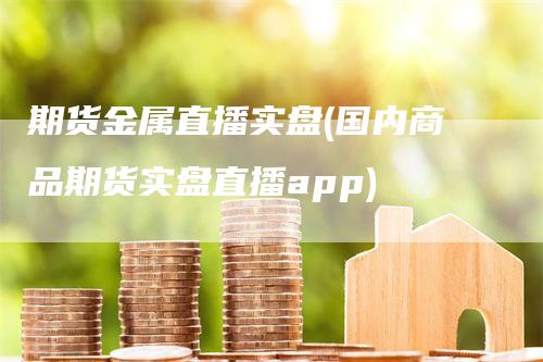 期货金属直播实盘(国内商品期货实盘直播app)