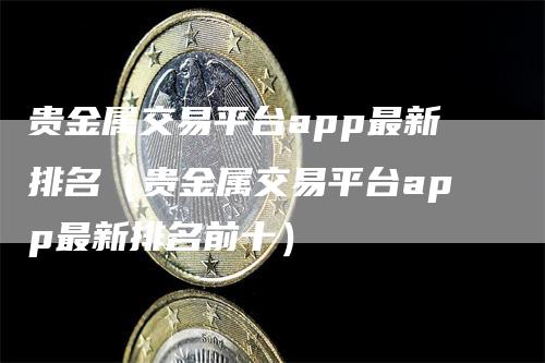 贵金属交易平台app最新排名（贵金属交易平台app最新排名前十）