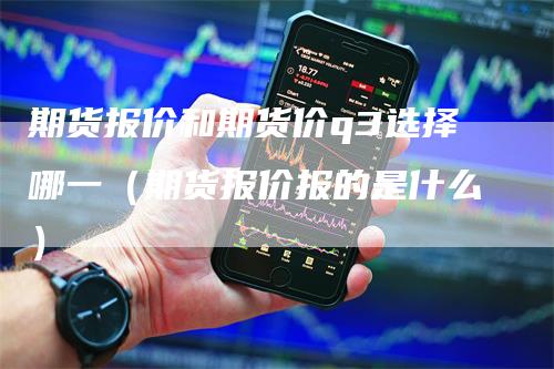 期货报价和期货价q3选择哪一（期货报价报的是什么）