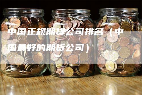 中国正规期货公司排名（中国最好的期货公司）