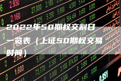 2022年50期权交割日一览表（上证50期权交易时间）