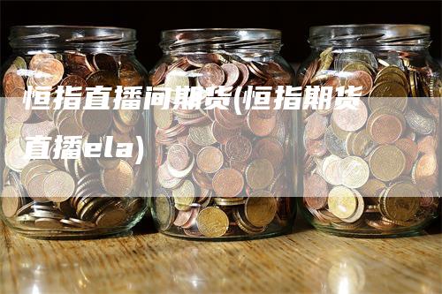 恒指直播间期货(恒指期货直播ela)