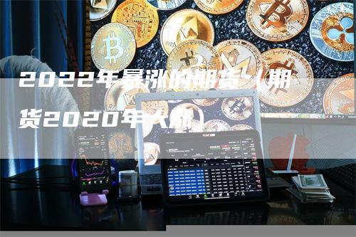 2022年暴涨的期货（期货2020年大涨）