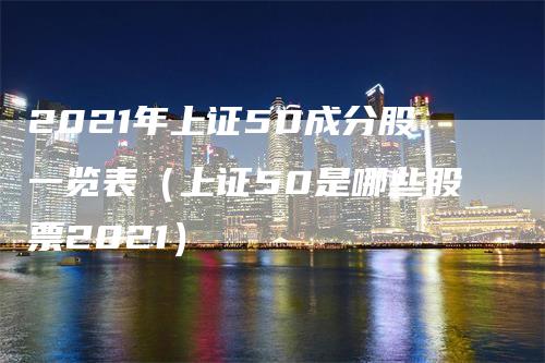 2021年上证50成分股一览表（上证50是哪些股票2021）