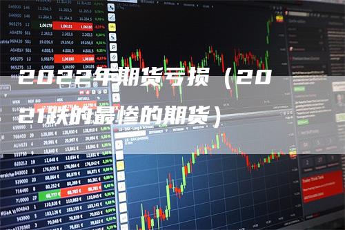 2022年期货亏损（2021跌的最惨的期货）